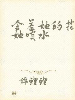 含着她的花蒂让她喷水封面