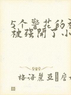 5个警花的初苞被强开了小说