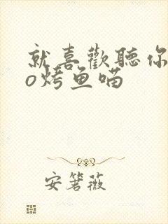 就喜欢听你叫po烤鱼喵