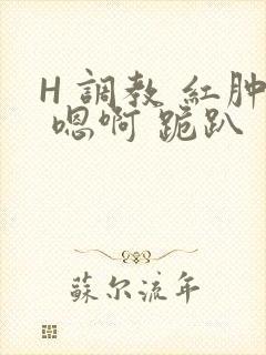 H 调教 红肿 嗯啊 跪趴