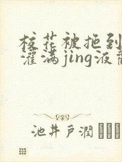 校花被拖到公厕灌满jing液观看