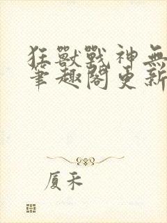 狂兽战神无弹窗笔趣阁更新