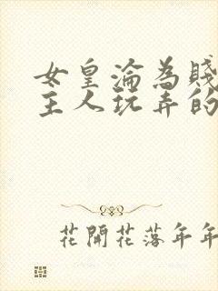 女皇沦为贱妾给主人玩弄的小说