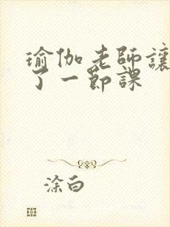 瑜伽老师让我C了一节课