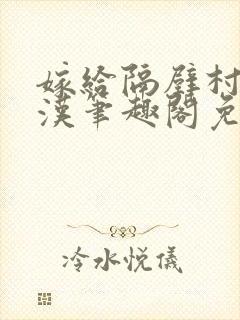 嫁给隔壁村的糙汉笔趣阁免费阅读