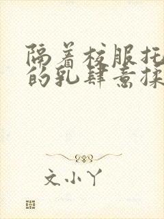 隔着校服托住她的乳肆意揉搓封面