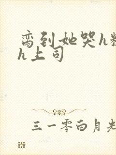 脔到她哭h粗话h上司