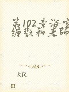 第102章浴室缠欢和老师小说