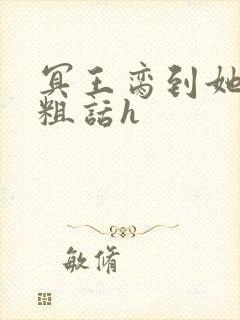 冥王脔到她哭h粗话h