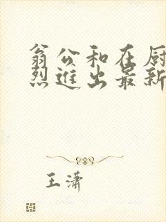 翁公和在厨房猛烈进出最新章节