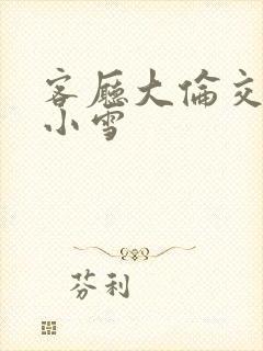 客厅大伦交侩h小雪