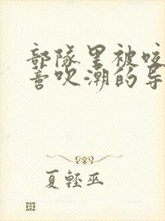 部队里被咬住花蒂吹潮的导演是谁封面