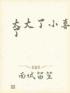 太大了小喜涨死了