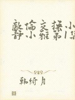 敌伦交换小敏小静小雅第1集