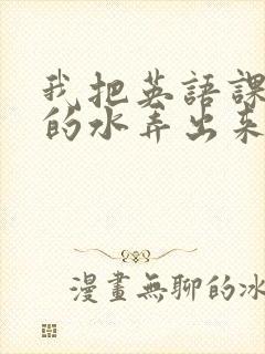 我把英语课代表的水弄出来了