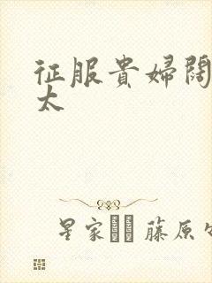 征服贵妇阔太官太