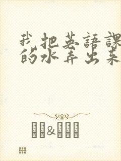 我把英语课代表的水弄出来了