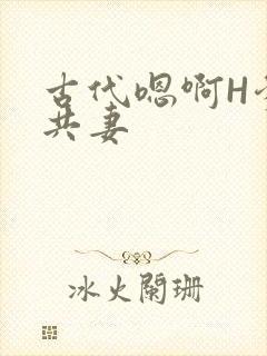 古代嗯啊H爹爹共妻