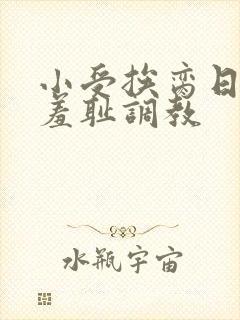 小受挨脔日常h羞耻调教