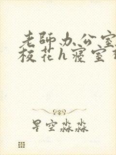 老师办公室狂肉校花h寝室视频