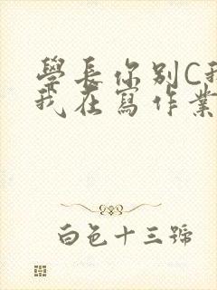 学长你别C我了我在写作业