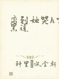 脔到她哭h宫交黑道