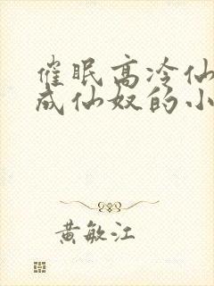 催眠高冷仙奴变成仙奴的小说封面