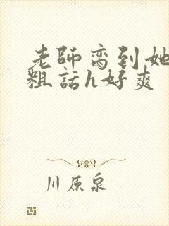 老师脔到她哭h粗话h好爽