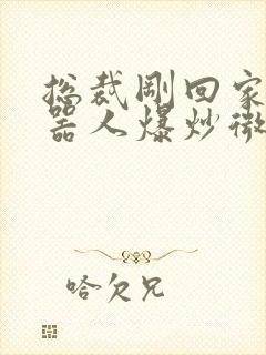 总裁刚回家被机器人爆炒微博