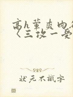 高h荤爽肉欲文〈三攻一受