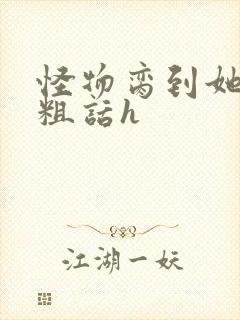 怪物脔到她哭h粗话h