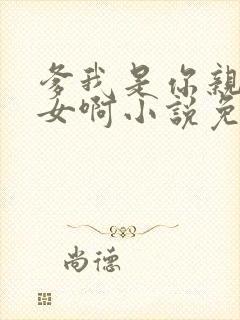 爹我是你亲生闺女啊小说免费阅读