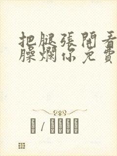 把腿张开看老子臊烂你免费