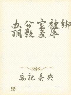 办公室被绑奶头调教羞辱