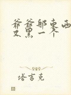 爷爷那东西又大又黑一个