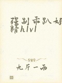 强制乖趴好灌浓精h1v1