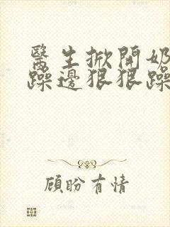 医生掀开奶罩边躁边狠狠躁视频