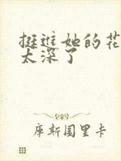 挺进她的花苞啊太深了