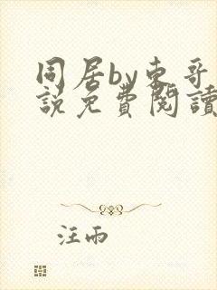 同居by东哥小说免费阅读全文无弹窗