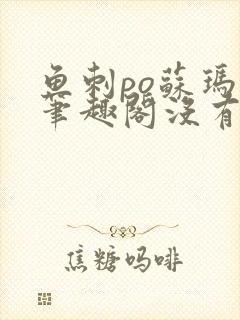 鱼刺po苏玛丽笔趣阁没有拼音