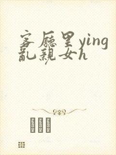 客厅里ying乱亲女h