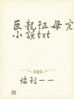 巨龙征母完结版小说txt