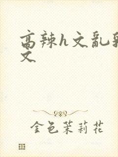 高辣h文乱乳h文