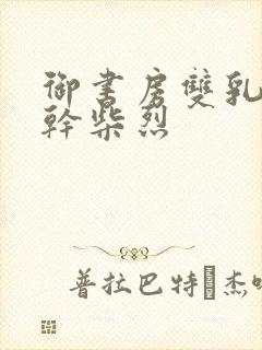 御书房双乳晃动干柴烈