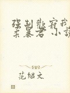 强制欢宠我的温柔暴君 小说