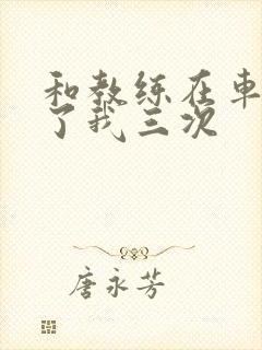 和教练在车里干了我三次