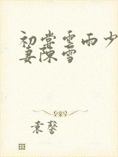 初尝云雨少妇人妻陈雪