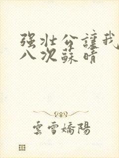 强壮公让我高潮八次苏晴