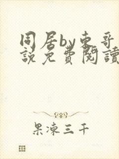 同居by东哥小说免费阅读全文无弹窗