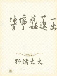 他像疯了一样占有了她退出封面